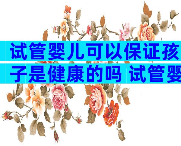 试管婴儿可以保证孩子是健康的吗 试管婴儿可以保证孩子是健康的吗